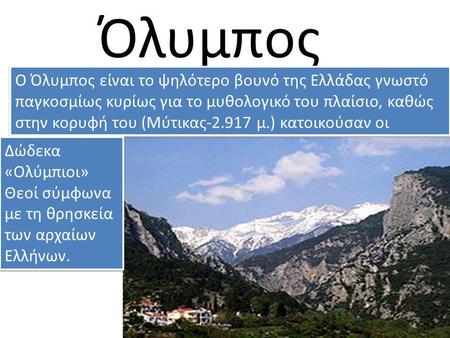 Όλυμπος Ο Όλυμπος είναι το ψηλότερο βουνό της Ελλάδας γνωστό παγκοσμίως κυρίως για το μυθολογικό του πλαίσιο, καθώς στην κορυφή του (Μύτικας-2.917 μ.)