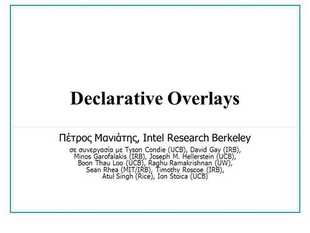 Declarative Overlays Πέτρος Μανιάτης, Intel Research Berkeley σε συνεργασία με Tyson Condie (UCB), David Gay (IRB), Minos Garofalakis (IRB), Joseph M.