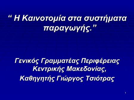 1 “ Η Καινοτομία στα συστήματα παραγωγής.” Γενικός Γραμματέας Περιφέρειας Κεντρικής Μακεδονίας, Καθηγητής Γιώργος Τσιότρας.