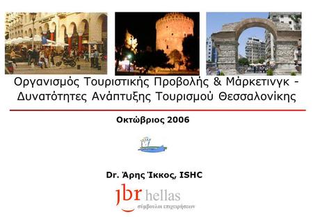 Dr. Άρης Ίκκος, ISHC Οργανισμός Τουριστικής Προβολής & Μάρκετινγκ - Δυνατότητες Ανάπτυξης Τουρισμού Θεσσαλονίκης Οκτώβριος 2006.
