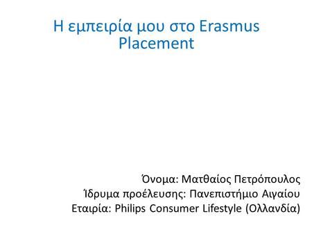 Όνομα: Ματθαίος Πετρόπουλος Ίδρυμα προέλευσης: Πανεπιστήμιο Αιγαίου Εταιρία: Philips Consumer Lifestyle (Ολλανδία) Η εμπειρία μου στο Erasmus Placement.