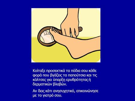 Κοίταξε προσεκτικά τα πόδια σου κάθε φορά που βγάζεις τα παπούτσια και τις κάλτσες για ύπαρξη ερυθρότητας ή δερματικών βλαβών. Αν δεις κάτι ανησυχητικό,