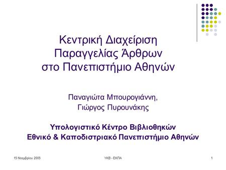 15 Νοεμβρίου 2005ΥΚΒ - ΕΚΠΑ1 Κεντρική Διαχείριση Παραγγελίας Άρθρων στο Πανεπιστήμιο Αθηνών Παναγιώτα Μπουρογιάννη, Γιώργος Πυρουνάκης Υπολογιστικό Κέντρο.
