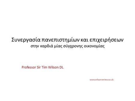 Συνεργασία πανεπιστημίων και επιχειρήσεων στην καρδιά μίας σύγχρονης οικονομίας Professor Sir Tim Wilson DL www.wilsonreview.co.uk.