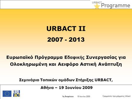 27 juin 2014 Slide N° 1 19 Ιουνίου 2009 1η διαφάνεια Γραμματεία προγράμματος Urbact URBACT II 2007 - 2013 Ευρωπαϊκό Πρόγραμμα Ε δαφικής Συνεργασίας για.