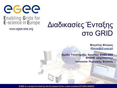 EGEE is a project funded by the European Union under contract IST-2003-508833 Διαδικασίες Ένταξης στο GRID Βαγγέλης Φλώρος Ομάδα Υποστήριξης.
