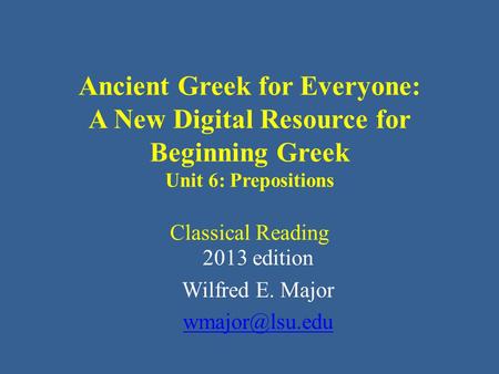 Ancient Greek for Everyone: A New Digital Resource for Beginning Greek Unit 6: Prepositions Classical Reading 2013 edition Wilfred E. Major
