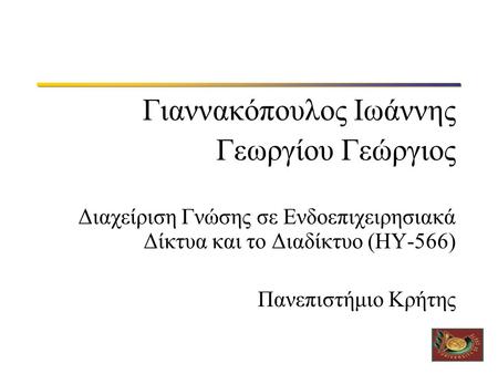 Γιαννακόπουλος Ιωάννης Γεωργίου Γεώργιος Διαχείριση Γνώσης σε Ενδοεπιχειρησιακά Δίκτυα και το Διαδίκτυο (ΗΥ-566) Πανεπιστήμιο Κρήτης.
