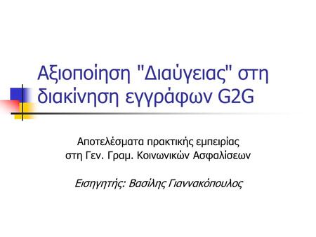 Αξιοποίηση Διαύγειας στη διακίνηση εγγράφων G2G Αποτελέσματα πρακτικής εμπειρίας στη Γεν. Γραμ. Κοινωνικών Ασφαλίσεων Εισηγητής: Βασίλης Γιαννακόπουλος.
