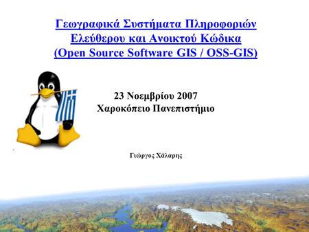 Γεωγραφικά Συστήματα Πληροφοριών Ελεύθερου και Ανοικτού Κώδικα (Open Source Software GIS / OSS-GIS) 23 Νοεμβρίου 2007 Χαροκόπειο Πανεπιστήμιο Γιώργος Χάλαρης.
