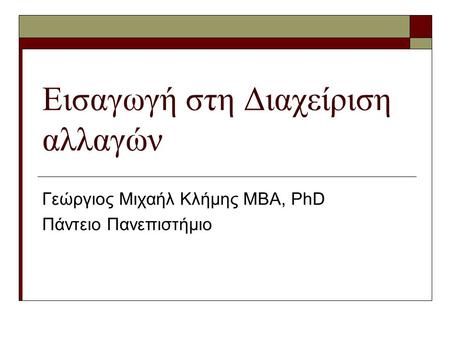 Εισαγωγή στη Διαχείριση αλλαγών Γεώργιος Μιχαήλ Κλήμης ΜΒΑ, PhD Πάντειο Πανεπιστήμιο.