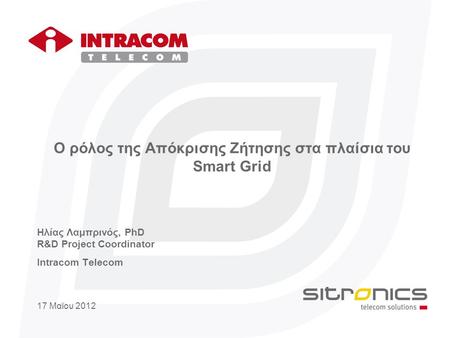 Ο ρόλος της Απόκρισης Ζήτησης στα πλαίσια του Smart Grid Hλίας Λαμπρινός, PhD R&D Project Coordinator Intracom Telecom 17 Μαϊου 2012.