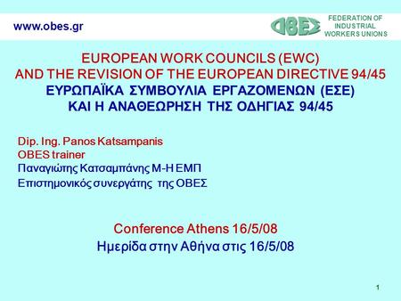 FEDERATION OF INDUSTRIAL WORKERS UNIONS 1 www.obes.gr EUROPEAN WORK COUNCILS (EWC) AND THE REVISION OF THE EUROPEAN DIRECTIVE 94/45 ΕΥΡΩΠΑΪΚΑ ΣΥΜΒΟΥΛΙΑ.