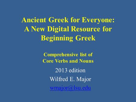 Ancient Greek for Everyone: A New Digital Resource for Beginning Greek Comprehensive list of Core Verbs and Nouns 2013 edition Wilfred E. Major