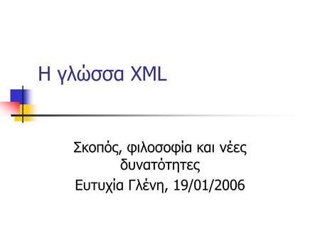 H γλώσσα XML Σκοπός, φιλοσοφία και νέες δυνατότητες Ευτυχία Γλένη, 19/01/2006.