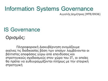 Information Systems Governance Αγγελής Δημήτριος (ΜΤΕ/0936) IS Governance Ορισμός: Πληροφοριακή Διακυβέρνηση ονομάζουμε εκείνες τις διαδικασίες βάση των.