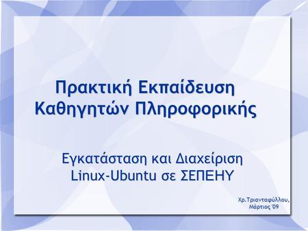 Πρακτική Εκπαίδευση Καθηγητών Πληροφορικής Εγκατάσταση και Διαχείριση Linux-Ubuntu σε ΣΕΠ ΕΗΥ Χρ.Τριανταφύλλου, Μάρτιος '09.