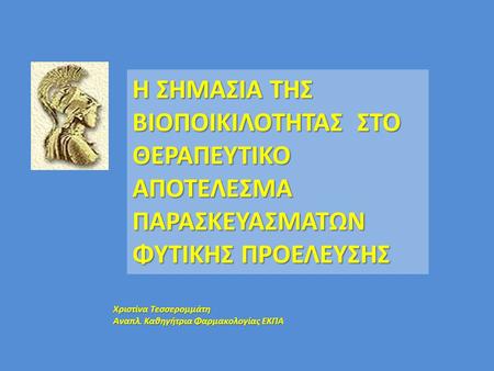 Η ΣΗΜΑΣΙΑ ΤΗΣ ΒΙΟΠΟΙΚΙΛΟΤΗΤΑΣ ΣΤΟ ΘΕΡΑΠΕΥΤΙΚΟ ΑΠΟΤΕΛΕΣΜΑ ΠΑΡΑΣΚΕΥΑΣΜΑΤΩΝ ΦΥΤΙΚΗΣ ΠΡΟΕΛΕΥΣΗΣ Χριστίνα Τεσσερομμάτη Αναπλ. Καθηγήτρια Φαρμακολογίας EKΠΑ.