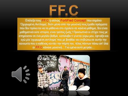 Ff.c Επέλεξα τους FF.C ή αλλιώς FortiFied Concept που σημάνει ‘Οχυρωμένη Αντίληψη’, διότι μέσα από την μουσική τους έμαθα πράγματα που δεν πρόκειται να.