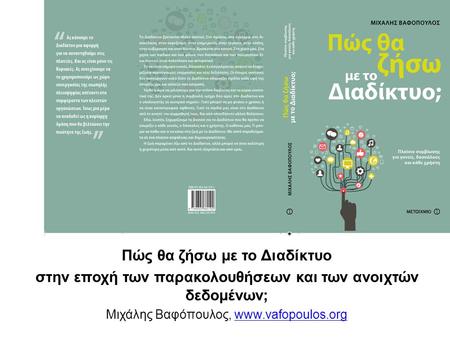 Πώς θα ζήσω με το Διαδίκτυο στην εποχή των παρακολουθήσεων και των ανοιχτών δεδομένων; Μιχάλης Βαφόπουλος, www.vafopoulos.orgwww.vafopoulos.org.