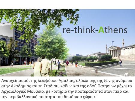 Re-think-Athens Ανασχεδιασμός της λεωφόρου Αμαλίας, ολόκληρης της ζώνης ανάμεσα στην Ακαδημίας και τη Σταδίου, καθώς και της οδού Πατησίων μέχρι το Αρχαιολογικό.