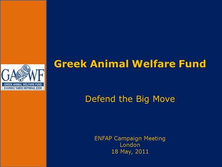Greek Animal Welfare Fund Greek Animal Welfare Fund Defend the Big Move ENFAP Campaign Meeting London 18 May, 2011.