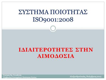 ΙΔΙΑΙΤΕΡΟΤΗΤΕΣ ΣΤΗΝ ΑΙΜΟΔΟΣΙΑ ΣΥΣΤΗΜΑ ΠΟΙΟΤΗΤΑΣ ISO9001:2008 Σταύρος Χρ. Συνοδινός Σύμβουλος Συστημάτων Ποιότητας Υγείας Αλεξανδρούπολη, Νοέμβριος 2012.