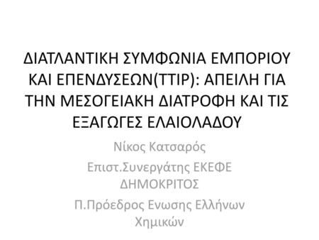 ΔΙΑΤΛΑΝΤΙΚΗ ΣΥΜΦΩΝΙΑ ΕΜΠΟΡΙΟΥ ΚΑΙ ΕΠΕΝΔΥΣΕΩΝ(TTIP): ΑΠΕΙΛΗ ΓΙΑ ΤΗΝ ΜΕΣΟΓΕΙΑΚΗ ΔΙΑΤΡΟΦΗ ΚΑΙ ΤΙΣ ΕΞΑΓΩΓΕΣ ΕΛΑΙΟΛΑΔΟΥ Νίκος Κατσαρός Επιστ.Συνεργάτης ΕΚΕΦΕ.