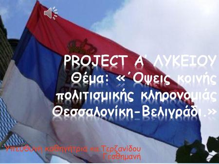 PROJECT A’ ΛΥΚΕΙΟΥ Θέμα: «΄Οψεις κοινής πολιτισμικής κληρονομιάς Θεσσαλονίκη-Βελιγράδι.» Υπεύθυνη καθηγήτρια κα.Τερζανίδου Γεσθημανή.