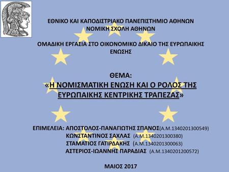 ΕΘΝΙΚΟ ΚΑΙ ΚΑΠΟΔΙΣΤΡΙΑΚΟ ΠΑΝΕΠΙΣΤΗΜΙΟ ΑΘΗΝΩΝ ΝΟΜΙΚΗ ΣΧΟΛΗ ΑΘΗΝΩΝ ΟΜΑΔΙΚΗ ΕΡΓΑΣΙΑ ΣΤΟ ΟΙΚΟΝΟΜΙΚΟ ΔΙΚΑΙΟ ΤΗΣ ΕΥΡΩΠΑΙΚΗΣ ΕΝΩΣΗΣ ΘΕΜΑ: «H ΝΟΜΙΣΜΑΤΙΚΗ ΕΝΩΣΗ.