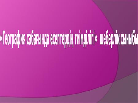 «География сабағында есептердің тиімділігі» шеберлік сыныбы