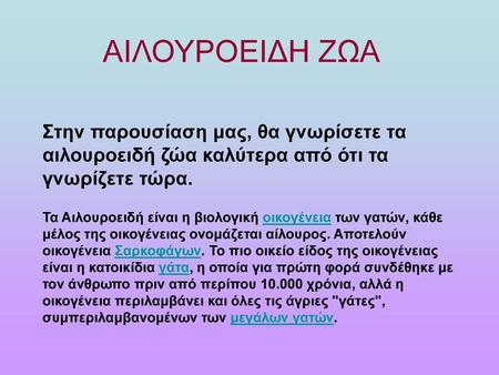 ΑΙΛΟΥΡΟΕΙΔΗ ΖΩΑ Στην παρουσίαση μας, θα γνωρίσετε τα αιλουροειδή ζώα καλύτερα από ότι τα γνωρίζετε τώρα. Τα Αιλουροειδή είναι η βιολογική οικογένεια των γατών,