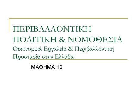 ΠΕΡΙΒΑΛΛΟΝΤΙΚΗ ΠΟΛΙΤΙΚΗ & ΝΟΜΟΘΕΣΙΑ Οικονομικά Εργαλεία & Περιβαλλοντική Προστασία στην Ελλάδα ΜΑΘΗΜΑ 10.