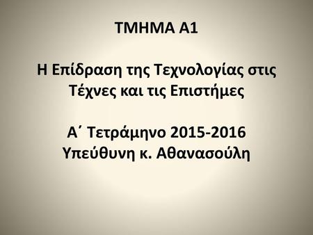 ΤΜΗΜΑ Α1 Η Επίδραση της Τεχνολογίας στις Τέχνες και τις Επιστήμες Α΄ Τετράμηνο 2015-2016 Υπεύθυνη κ. Αθανασούλη.