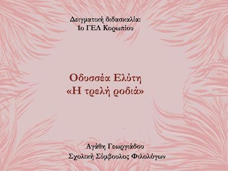 Δειγματική διδασκαλία: 1ο ΓΕΛ Κορωπίου Οδυσσέα Ελύτη «Η τρελή ροδιά»