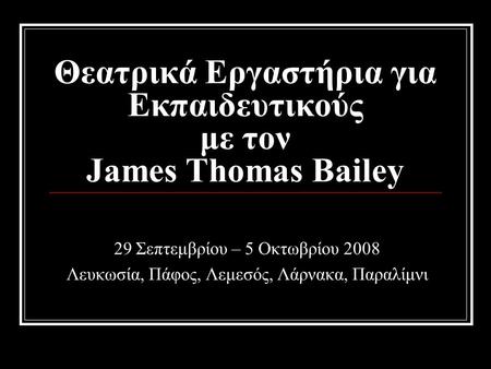Θεατρικά Εργαστήρια για Εκπαιδευτικούς με τον James Thomas Bailey 29 Σεπτεμβρίου – 5 Οκτωβρίου 2008 Λευκωσία, Πάφος, Λεμεσός, Λάρνακα, Παραλίμνι.