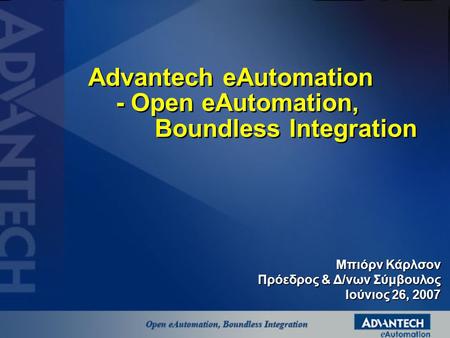 Μπιόρν Κάρλσον Πρόεδρος & Δ/νων Σύμβουλος Ιούνιος 26, 2007 Advantech eAutomation - Open eAutomation, Boundless Integration.