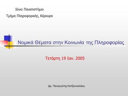 Νομικά Θέματα στην Κοινωνία της Πληροφορίας Τετάρτη 19 Iαν. 2005 Ιόνιο Πανεπιστήμιο Τμήμα Πληροφορικής, Κέρκυρα Δρ. Παναγιώτης Κοτζανικολάου.