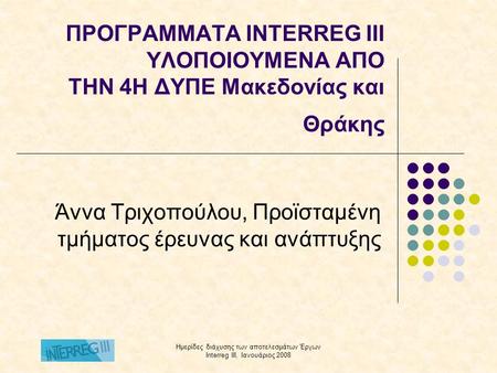 Ημερίδες διάχυσης των αποτελεσμάτων Έργων Interreg III, Ιανουάριος 2008 ΠΡΟΓΡΑΜΜΑΤΑ INTERREG III ΥΛΟΠΟΙΟΥΜΕΝΑ ΑΠO ΤΗΝ 4Η ΔΥΠΕ Μακεδονίας και Θράκης Άννα.