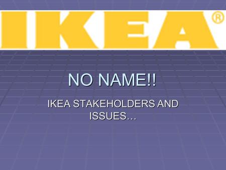 NO NAME!! IKEA STAKEHOLDERS AND ISSUES…. STAKEHOLDERS  Οι stakeholders αποτελούν τις οργανώσεις οι οποίες συνεργάζονται με μια εταιρία και έχουν την.