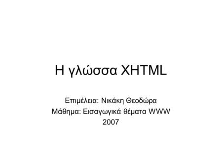 Η γλώσσα XHTML Επιμέλεια: Νικάκη Θεοδώρα Μάθημα: Εισαγωγικά θέματα WWW 2007.