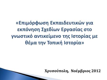 «Επιμόρφωση Εκπαιδευτικών για εκπόνηση Σχεδίων Εργασίας στο γνωστικό αντικείμενο της Ιστορίας με θέμα την Τοπική Ιστορία» Χρυσούπολη, Νοέμβριος 2012.