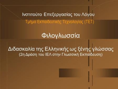Τμήμα Εκπαιδευτικής Τεχνολογίας (ΤΕΤ) Ινστιτούτο Επεξεργασίας του Λόγου Φιλογλωσσία Διδασκαλία της Ελληνικής ως ξένης γλώσσας (2η Δράση του ΙΕΛ στην Γλωσσική.