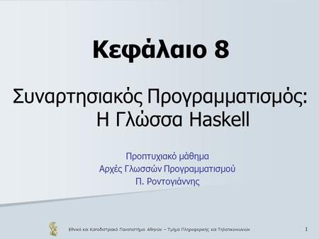 Εθνικό και Καποδιστριακό Πανεπιστήμιο Αθηνών – Τμήμα Πληροφορικής και Τηλεπικοινωνιών 1 Κεφάλαιο 8 Συναρτησιακός Προγραμματισμός: Η Γλώσσα Haskell Προπτυχιακό.