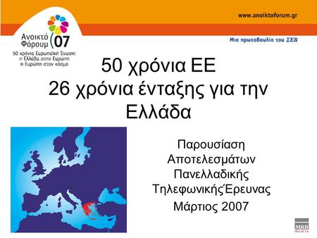 50 χρόνια ΕΕ 26 χρόνια ένταξης για την Ελλάδα Παρουσίαση Αποτελεσμάτων Πανελλαδικής ΤηλεφωνικήςΈρευνας Μάρτιος 2007.
