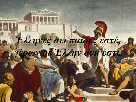 Έλληνες αεί παίδες εστέ, γέρων δε Έλλην ουκ έστι.