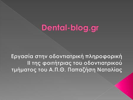 Dental-blog.gr Εργασία στην οδοντιατρική πληροφορική ΙΙ της φοιτήτριας του οδοντιατρικού τμήματος του Α.Π.Θ. Παπαζήση Ναταλίας.