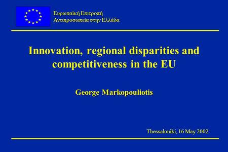 Ευρωπαϊκή Επιτροπή Αντιπροσωπεία στην Ελλάδα Innovation, regional disparities and competitiveness in the EU George Markopouliotis Thessaloniki, 16 May.