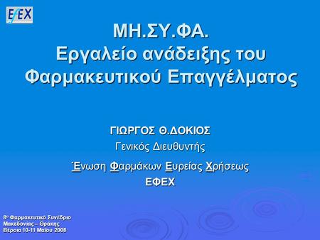 8 ο Φαρμακευτικό Συνέδριο Μακεδονίας – Θράκης Βέροια 10-11 Μαϊου 2008 ΜΗ.ΣΥ.ΦΑ. Εργαλείο ανάδειξης του Φαρμακευτικού Επαγγέλματος ΓΙΩΡΓΟΣ Θ.ΔΟΚΙΟΣ Γενικός.