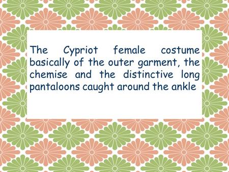 The Cypriot female costume basically of the outer garment, the chemise and the distinctive long pantaloons caught around the ankle.